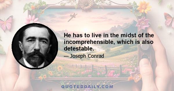 He has to live in the midst of the incomprehensible, which is also detestable.