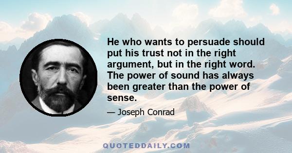 He who wants to persuade should put his trust not in the right argument, but in the right word. The power of sound has always been greater than the power of sense.