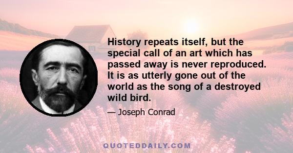 History repeats itself, but the special call of an art which has passed away is never reproduced. It is as utterly gone out of the world as the song of a destroyed wild bird.