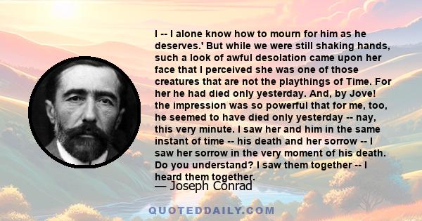 I -- I alone know how to mourn for him as he deserves.' But while we were still shaking hands, such a look of awful desolation came upon her face that I perceived she was one of those creatures that are not the