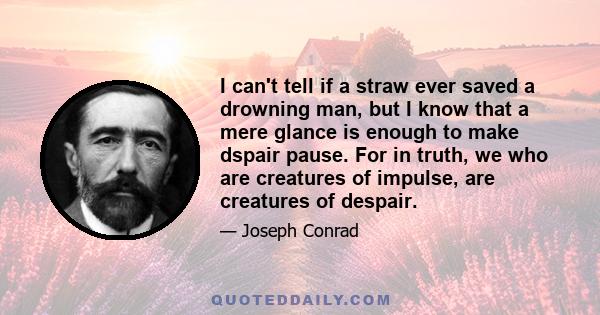 I can't tell if a straw ever saved a drowning man, but I know that a mere glance is enough to make dspair pause. For in truth, we who are creatures of impulse, are creatures of despair.