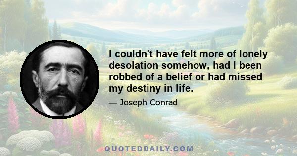 I couldn't have felt more of lonely desolation somehow, had I been robbed of a belief or had missed my destiny in life.