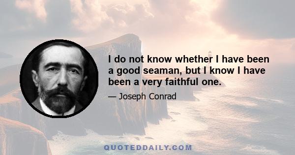 I do not know whether I have been a good seaman, but I know I have been a very faithful one.