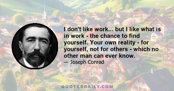 I don't like work... but I like what is in work - the chance to find yourself. Your own reality - for yourself, not for others - which no other man can ever know.