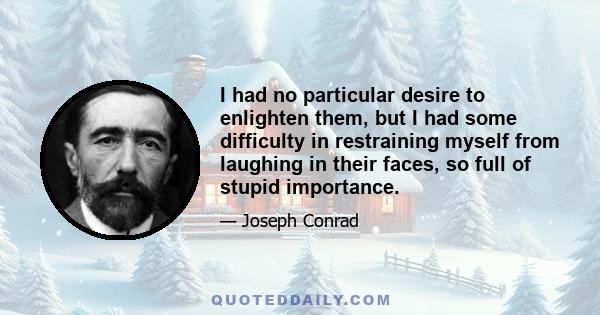 I had no particular desire to enlighten them, but I had some difficulty in restraining myself from laughing in their faces, so full of stupid importance.