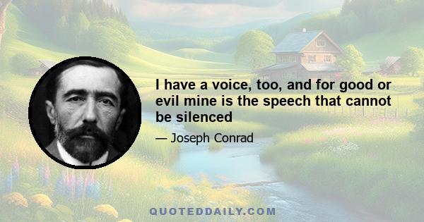 I have a voice, too, and for good or evil mine is the speech that cannot be silenced