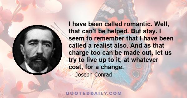 I have been called romantic. Well, that can't be helped. But stay. I seem to remember that I have been called a realist also. And as that charge too can be made out, let us try to live up to it, at whatever cost, for a