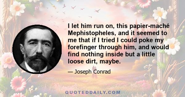 I let him run on, this papier-maché Mephistopheles, and it seemed to me that if I tried I could poke my forefinger through him, and would find nothing inside but a little loose dirt, maybe.