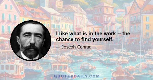 I like what is in the work -- the chance to find yourself.