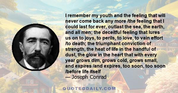 I remember my youth and the feeling that will never come back any more /the feeling that I could last for ever, outlast the sea, the earth, and all men; the deceitful feeling that lures us on to joys, to perils, to