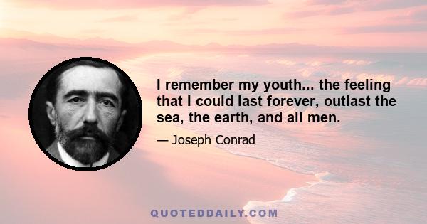 I remember my youth... the feeling that I could last forever, outlast the sea, the earth, and all men.