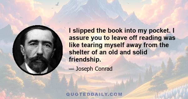 I slipped the book into my pocket. I assure you to leave off reading was like tearing myself away from the shelter of an old and solid friendship.