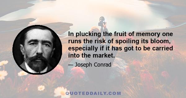 In plucking the fruit of memory one runs the risk of spoiling its bloom, especially if it has got to be carried into the market.