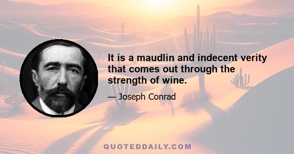 It is a maudlin and indecent verity that comes out through the strength of wine.