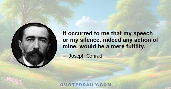 It occurred to me that my speech or my silence, indeed any action of mine, would be a mere futility.