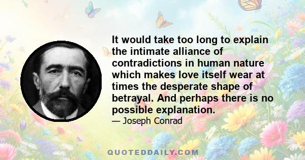 It would take too long to explain the intimate alliance of contradictions in human nature which makes love itself wear at times the desperate shape of betrayal. And perhaps there is no possible explanation.