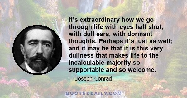 It’s extraordinary how we go through life with eyes half shut, with dull ears, with dormant thoughts. Perhaps it’s just as well; and it may be that it is this very dullness that makes life to the incalculable majority