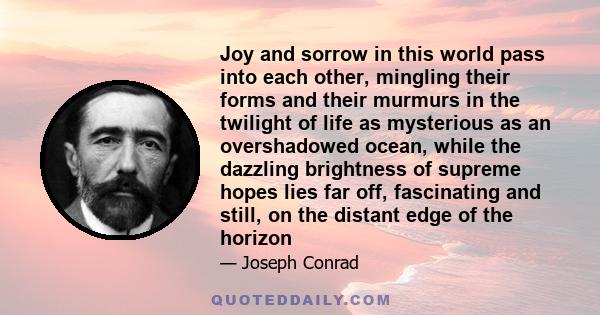 Joy and sorrow in this world pass into each other, mingling their forms and their murmurs in the twilight of life as mysterious as an overshadowed ocean, while the dazzling brightness of supreme hopes lies far off,