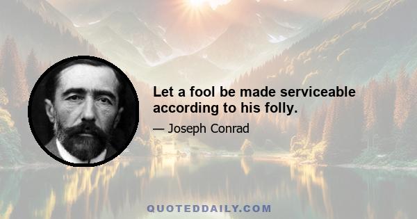 Let a fool be made serviceable according to his folly.