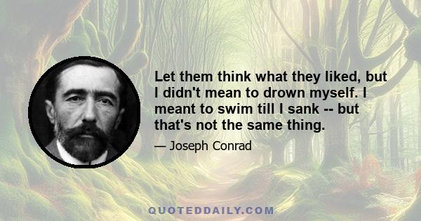 Let them think what they liked, but I didn't mean to drown myself. I meant to swim till I sank -- but that's not the same thing.