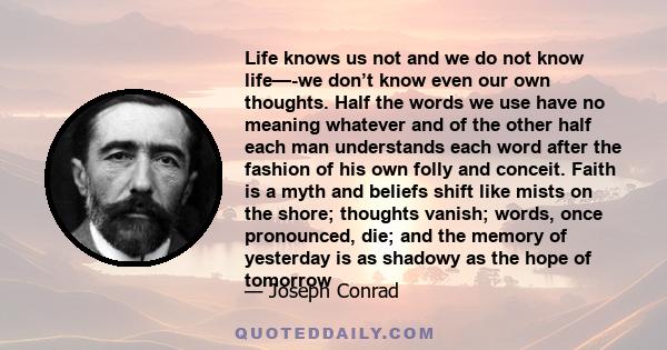 Life knows us not and we do not know life—-we don’t know even our own thoughts. Half the words we use have no meaning whatever and of the other half each man understands each word after the fashion of his own folly and