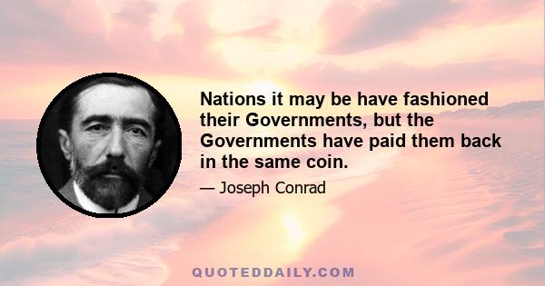 Nations it may be have fashioned their Governments, but the Governments have paid them back in the same coin.