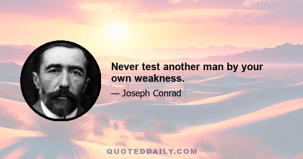 Never test another man by your own weakness.