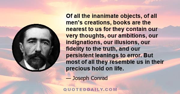 Of all the inanimate objects, of all men's creations, books are the nearest to us for they contain our very thoughts, our ambitions, our indignations, our illusions, our fidelity to the truth, and our persistent