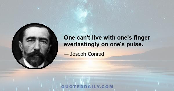 One can't live with one's finger everlastingly on one's pulse.