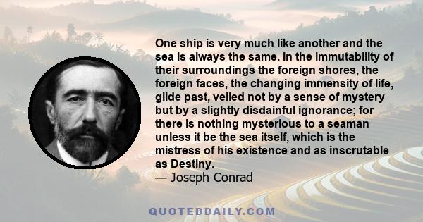 One ship is very much like another and the sea is always the same. In the immutability of their surroundings the foreign shores, the foreign faces, the changing immensity of life, glide past, veiled not by a sense of