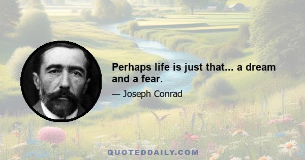 Perhaps life is just that... a dream and a fear.