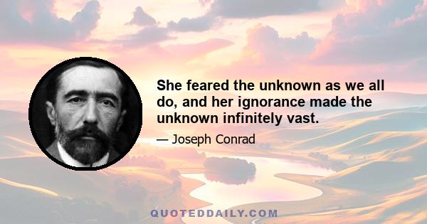 She feared the unknown as we all do, and her ignorance made the unknown infinitely vast.