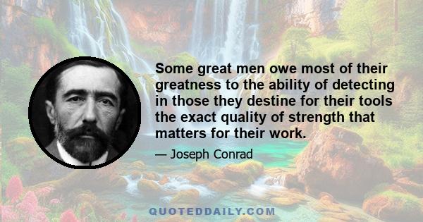 Some great men owe most of their greatness to the ability of detecting in those they destine for their tools the exact quality of strength that matters for their work.