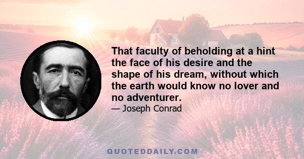 That faculty of beholding at a hint the face of his desire and the shape of his dream, without which the earth would know no lover and no adventurer.