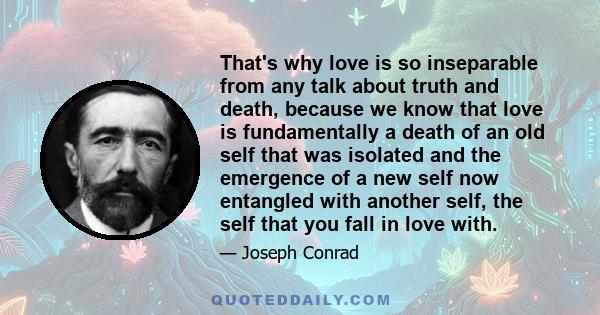 That's why love is so inseparable from any talk about truth and death, because we know that love is fundamentally a death of an old self that was isolated and the emergence of a new self now entangled with another self, 