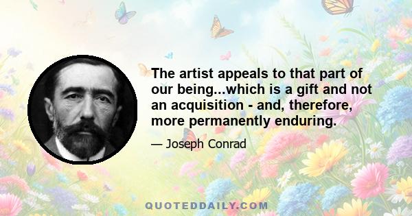 The artist appeals to that part of our being...which is a gift and not an acquisition - and, therefore, more permanently enduring.