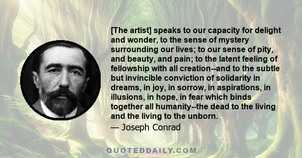 [The artist] speaks to our capacity for delight and wonder, to the sense of mystery surrounding our lives; to our sense of pity, and beauty, and pain; to the latent feeling of fellowship with all creation--and to the