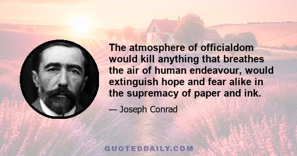 The atmosphere of officialdom would kill anything that breathes the air of human endeavour, would extinguish hope and fear alike in the supremacy of paper and ink.