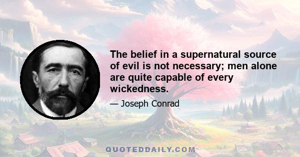 The belief in a supernatural source of evil is not necessary; men alone are quite capable of every wickedness.