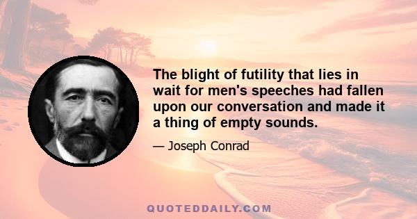 The blight of futility that lies in wait for men's speeches had fallen upon our conversation and made it a thing of empty sounds.