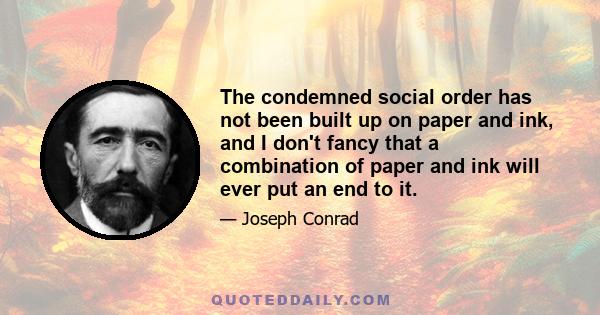 The condemned social order has not been built up on paper and ink, and I don't fancy that a combination of paper and ink will ever put an end to it.