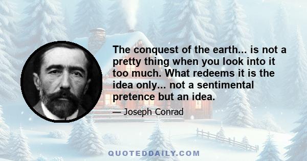 The conquest of the earth... is not a pretty thing when you look into it too much. What redeems it is the idea only... not a sentimental pretence but an idea.