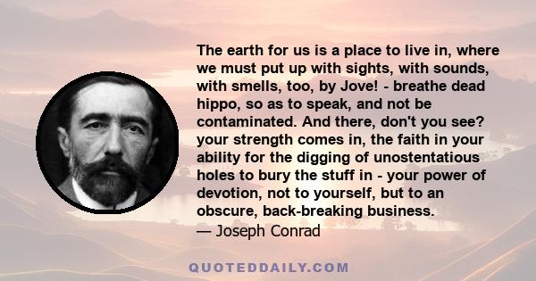 The earth for us is a place to live in, where we must put up with sights, with sounds, with smells, too, by Jove! - breathe dead hippo, so as to speak, and not be contaminated. And there, don't you see? your strength