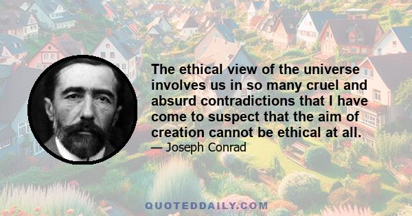 The ethical view of the universe involves us in so many cruel and absurd contradictions that I have come to suspect that the aim of creation cannot be ethical at all.