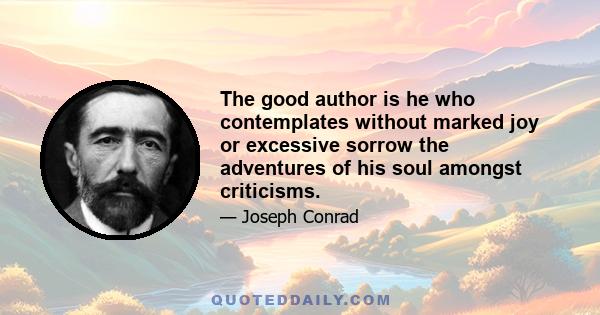 The good author is he who contemplates without marked joy or excessive sorrow the adventures of his soul amongst criticisms.