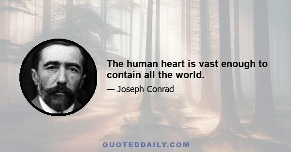 The human heart is vast enough to contain all the world.