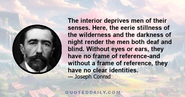 The interior deprives men of their senses. Here, the eerie stillness of the wilderness and the darkness of night render the men both deaf and blind. Without eyes or ears, they have no frame of reference-and without a