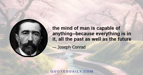 The mind of man is capable of anything--because everything is in it, all the past as well as all the future. What was there after all? Joy, fear, sorrow, devotion, valor, rage--who can tell?--but truth--truth stripped