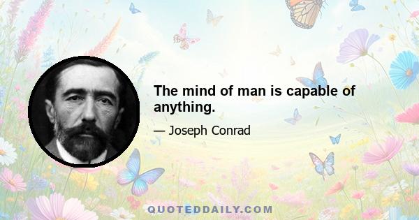 The mind of man is capable of anything.