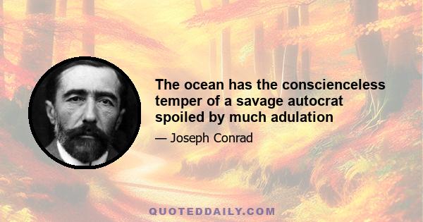 The ocean has the conscienceless temper of a savage autocrat spoiled by much adulation